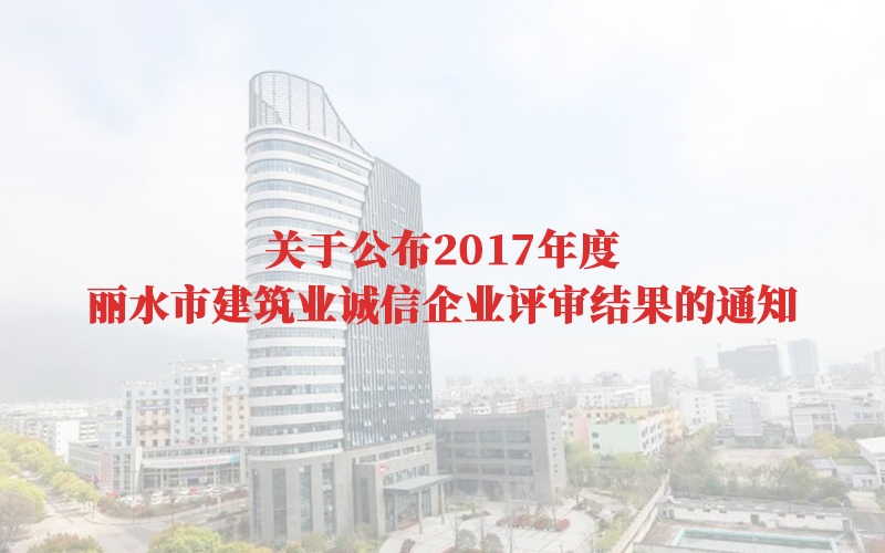 關于公布2017年度麗水市建筑業(yè)誠信企業(yè)評審結(jié)果的通知